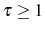  \tau\geq1
