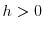  h > 0