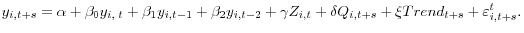 \displaystyle y_{i,t+s}=\alpha+\beta_{0}y_{i,\;t}+\beta_{1}y_{i,t-1}+\beta_{2}% y_{i,t-2}+\gamma Z_{i,t}+\delta{Q}_{i,t+s}+\xi Trend_{t+s}+\varepsilon _{i,t+s}^{t}.% 