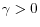  \gamma>0