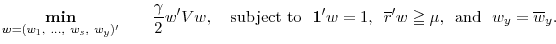 \displaystyle \underset{w=(w_{1},~...,~w_{s},~w_{y})^{\prime}}{\text{\textbf{min}}}\text{ }~\ \ \ \ \frac{\gamma}{2}w^{\prime}Vw,\text{ \ \ subject to ~}\mathbf{1}% ^{\prime}w=1\text{, \ }\overline{r}^{\prime}w\geqq\mu\text{, \ and \ }% w_{y}=\overline{w}_{y}\text{.}% 