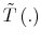  \tilde{T}\left( .\right) 