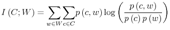 \displaystyle I\left( C;W\right) =% {\displaystyle\sum\limits_{w\in W}} {\displaystyle\sum\limits_{c\in C}} p\left( c,w\right) \log\left( \frac{p\left( c,w\right) }{p\left( c\right) p\left( w\right) }\right) 