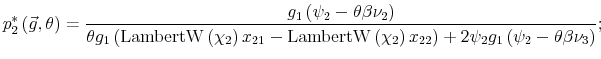 \displaystyle p_{2}^{\ast}\left( \vec{g},\theta\right) =\frac{g_{1}\left( \psi_{2}% -\theta\beta\nu_{2}\right) }{\theta g_{1}\left( \operatorname{LambertW}% \left( \chi_{2}\right) x_{21}-\operatorname{LambertW}\left( \chi _{2}\right) x_{22}\right) +2\psi_{2}g_{1}\left( \psi_{2}-\theta\beta\nu _{3}\right) };% 