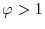  \varphi>1