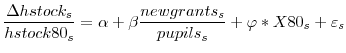 \displaystyle \frac{\Delta hstock_{s}}{hstock80_{s}}=\alpha+\beta\frac{newgrants_{s}% }{pupils_{s}}+\varphi\ast X80_{s}+\varepsilon_{s}% 