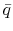 \displaystyle \bar{q}