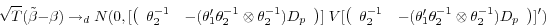 \begin{displaymath} \sqrt T (\tilde {\beta }-\beta )\to _d N(0,[\left( {{\begin{array}{*{20}c} {\theta _2^{-1} } \hfill & {-(\theta _1 '\theta _2^{-1} \otimes \theta _2^{-1} )D_p } \hfill \ \end{array} }} \right)]\;V[\left( {{\begin{array}{*{20}c} {\theta _2^{-1} } \hfill & {-(\theta _1 '\theta _2^{-1} \otimes \theta _2^{-1} )D_p } \hfill \ \end{array} }} \right)]') \end{displaymath}
