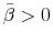  \bar{\beta}>0