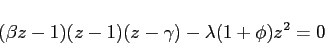 \begin{displaymath} (\beta z-1)(z-1)(z-\gamma )-\lambda (1+\phi )z^{2}=0 \end{displaymath}