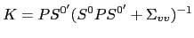 $\displaystyle K = P S^{0^{\prime}}(S^{0} P S^{0^{\prime}} +\Sigma_{vv})^{-1}$
