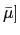 $ \bar{\mu}]$