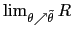 $ \lim_{\theta\nearrow\tilde{\theta}}R $