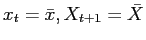 $ x_{t}=\bar{x},X_{t+1}=\bar{X}$