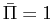 $ \bar{\Pi}=1$