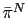 $ \bar{\pi}^{N}$