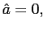 $ \hat{a}=0,$