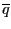 $ \overline{q}$