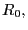 $ R_{0}, $