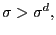 $ \sigma>\sigma^{d},$