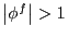 $ \left\vert \phi^{f}\right\vert >1$