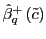 $ \hat{\beta}_{q}^{+}\left( \tilde{c}\right) $