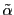 $ \tilde{\alpha}$