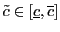 $ \tilde{c}\in\left[ \underline{c},\overline {c}\right] $