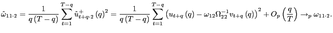 $\displaystyle \hat{\omega}_{11\cdot2}=\frac{1}{q\left( T-q\right) }\sum_{t=1}^{T-q}\hat {u}_{t+q\cdot2}^{+}\left( q\right) ^{2}=\frac{1}{q\left( T-q\right) } \sum_{t=1}^{T-q}\left( u_{t+q}\left( q\right) -\omega_{12}\Omega_{22} ^{-1}v_{t+q}\left( q\right) \right) ^{2}+O_{p}\left( \frac{q}{T}\right) \rightarrow_{p}\omega_{11\cdot2}. $