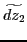 $\displaystyle \widetilde{dz_{2}} $