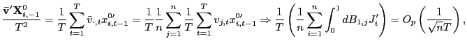 $\displaystyle \frac{\mathbf{\bar{v}}^{\prime}\mathbf{X}_{i,-1}^{0}}{T^{2}}=\frac{1}{T} \sum_{t=1}^{T}\bar{v}_{\cdot,t}x_{i,t-1}^{0\prime}=\frac{1}{T}\frac{1}{n} \sum_{j=1}^{n}\frac{1}{T}\sum_{t=1}^{T}v_{j,t}x_{i,t-1}^{0\prime} \Rightarrow\frac{1}{T}\left( \frac{1}{n}\sum_{i=1}^{n}\int_{0}^{1} dB_{1,j}J_{i}^{\prime}\right) =O_{p}\left( \frac{1}{\sqrt{n}T}\right) , $