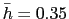 $ \bar{h} = 0.35$