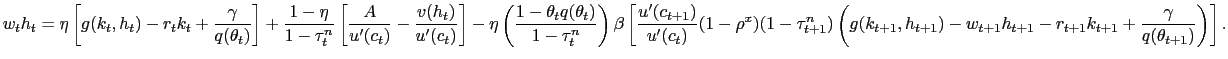 $\displaystyle {\tiny w_{t} h_{t} = \eta\left[ g(k_{t},h_{t}) - r_{t} k_{t} + \frac{\gamma }{q(\theta_{t})}\right] + \frac{1-\eta}{1-\tau^{n}_{t}}\left[ \frac {A}{u^{\prime}(c_{t})} - \frac{v(h_{t})}{u^{\prime}(c_{t})} \right] - \eta\left( \frac{1-\theta_{t} q(\theta_{t})}{1-\tau^{n}_{t}}\right) \beta\left[ \frac{u^{\prime}(c_{t+1})}{u^{\prime}(c_{t})} (1-\rho^{x}) (1-\tau^{n}_{t+1}) \left( g(k_{t+1},h_{t+1}) - w_{t+1}h_{t+1} - r_{t+1}k_{t+1} + \frac{\gamma}{q(\theta_{t+1})} \right) \right] .}$