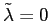 $ \tilde{\lambda}=0$