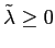 $ \tilde{\lambda}\geq0$