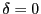 $ \delta=0$