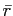 $ \bar{r}$