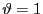 $ \vartheta= 1$
