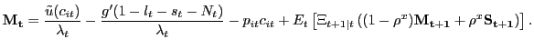 $\displaystyle \mathbf{M_{t}} = \frac{\tilde{u}(c_{it})}{\lambda_{t}} - \frac{g^{\prime}(1-l_{t}-s_{t}-N_{t})}{\lambda_{t}} - p_{it} c_{it} + E_{t} \left[ \Xi_{t+1\vert t} \left( (1-\rho^{x}) \mathbf{M_{t+1}} + \rho^{x} \mathbf{S_{t+1}} \right) \right] .$