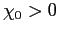 $ \chi_{0} > 0$