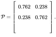 $\displaystyle \mathcal{P}=\left[ \begin{array}[c]{cc} 0.762 & 0.238\\ 0.238 & 0.762\\ & \end{array} \right] .$