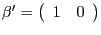 $ \mathrm{\mathbf{{\beta}^{\prime}} }=\left( {{\begin{array}{*{20}c} 1 \hfill & 0 \hfill \ \end{array} }} \right) $