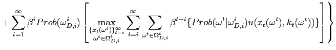 $\displaystyle \left. +\sum_{i=1}^{\infty}\beta^{i}Prob(\omega_{D,i}^{i})\left[ \max_{\substack{\{x_{t}(\omega^{t})\}_{t=i}^{\infty} \\ \omega^{t}\in \Omega_{D,i}^{t}}}\sum_{t=i}^{\infty}\sum_{\omega^{t}\in\Omega_{D,i}^{t}} \beta^{t-i}\{Prob(\omega^{t}\vert\omega_{D,i}^{i})u(x_{t}(\omega^{t}),k_{t} (\omega^{t}))\}\right] \right\}$