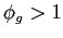 $ \phi_{g}>1$