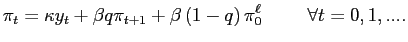 $\displaystyle \pi_{t}=\kappa y_{t}+\beta q\pi_{t+1}+\beta\left( 1-q\right) \pi _{0}^{\ell} \hspace{1cm} \forall t=0,1,... .$