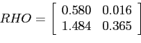 \begin{displaymath} \quad RHO=\left[ \begin{array}[c]{cc} 0.580 & 0.016\ 1.484 & 0.365 \end{array}\right] \end{displaymath}