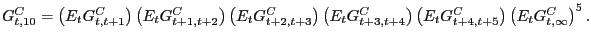 $\displaystyle G_{t,10}^{C} =\left( {E_{t} G_{t,t+1}^{C} } \right) \left( {E_{t} G_{t+1,t+2}^{C} } \right) \left( {E_{t} G_{t+2,t+3}^{C} } \right) \left( {E_{t} G_{t+3,t+4}^{C} } \right) \left( {E_{t} G_{t+4,t+5}^{C} } \right) \left( {E_{t} G_{t,\infty}^{C} } \right) ^{5}. $