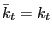 $ \bar{k}_{t} =k_{t} $
