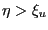 $ \eta>\xi_{u}$
