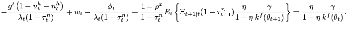 $\displaystyle -\frac{g^{\prime}\left( 1-u_{t}^{h}-n_{t}^{h}\right) }{\lambda_{t} (1-\tau_{t}^{n})}+w_{t}-\frac{\phi_{t}}{\lambda_{t}(1-\tau_{t}^{n})} +\frac{1-\rho^{x}}{1-\tau_{t}^{n}}E_{t}\left\{ \Xi_{t+1\vert t}(1-\tau_{t+1} ^{n})\frac{\eta}{1-\eta}\frac{\gamma}{k^{f}(\theta_{t+1})}\right\} =\frac{\eta}{1-\eta}\frac{\gamma}{k^{f}(\theta_{t})}.$